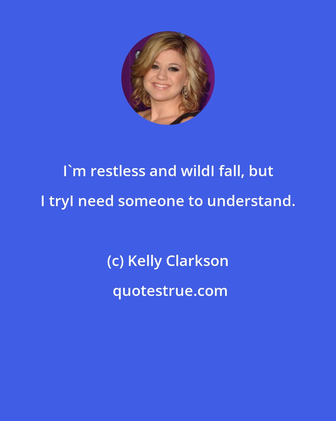 Kelly Clarkson: I'm restless and wildI fall, but I tryI need someone to understand.