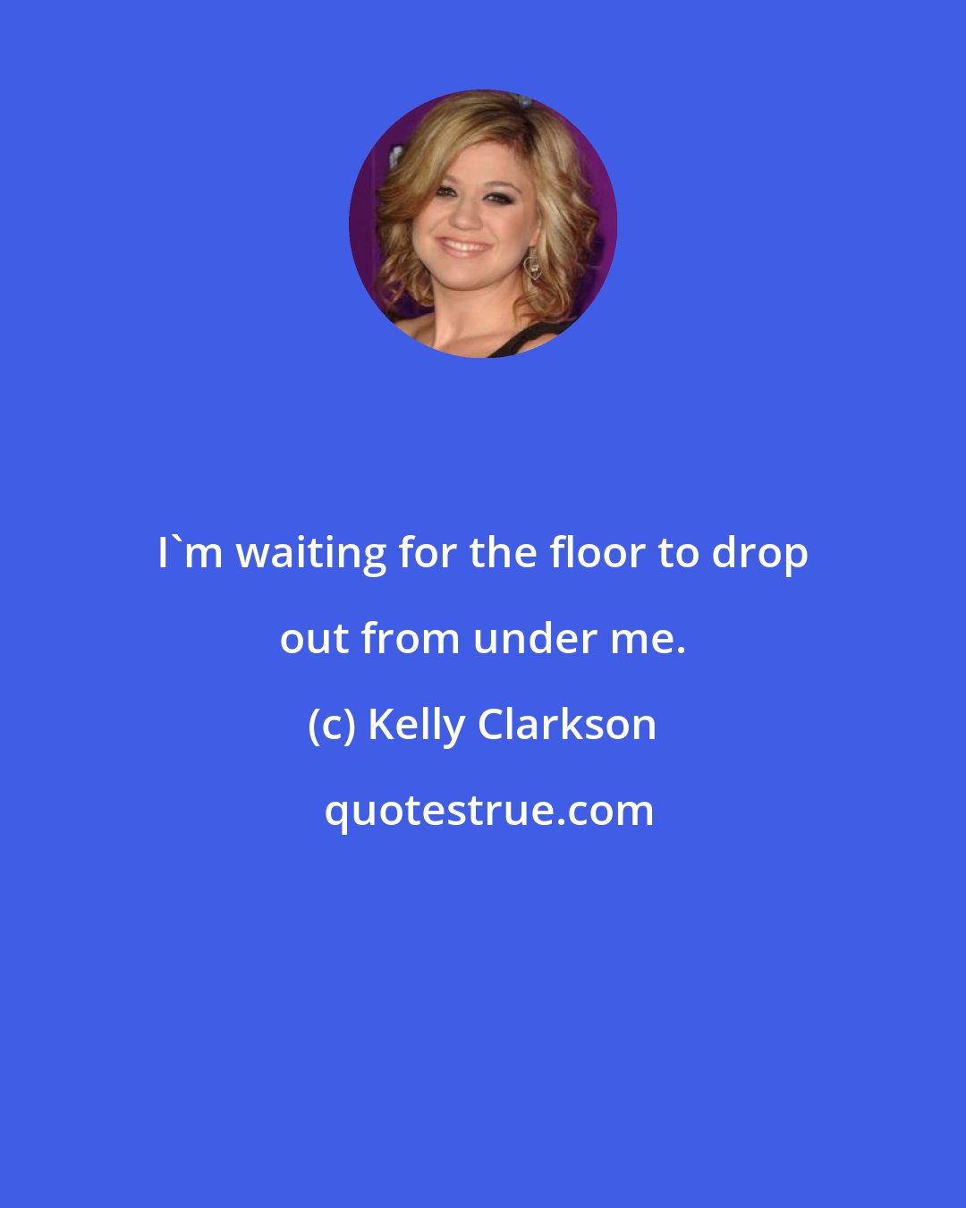 Kelly Clarkson: I'm waiting for the floor to drop out from under me.