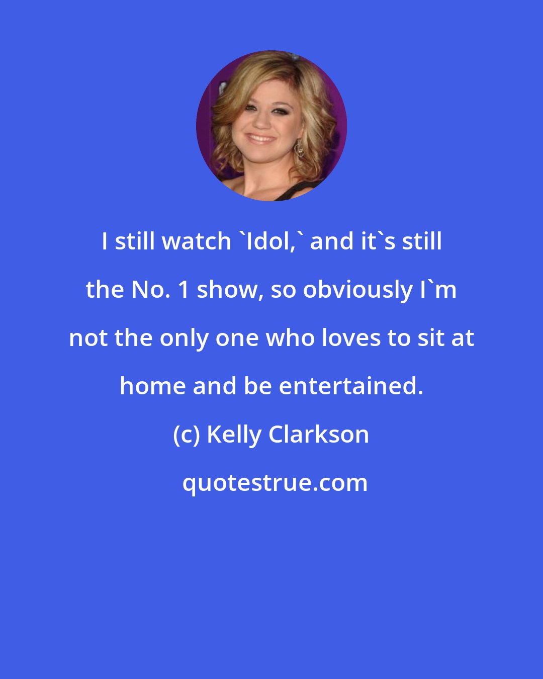 Kelly Clarkson: I still watch 'Idol,' and it's still the No. 1 show, so obviously I'm not the only one who loves to sit at home and be entertained.