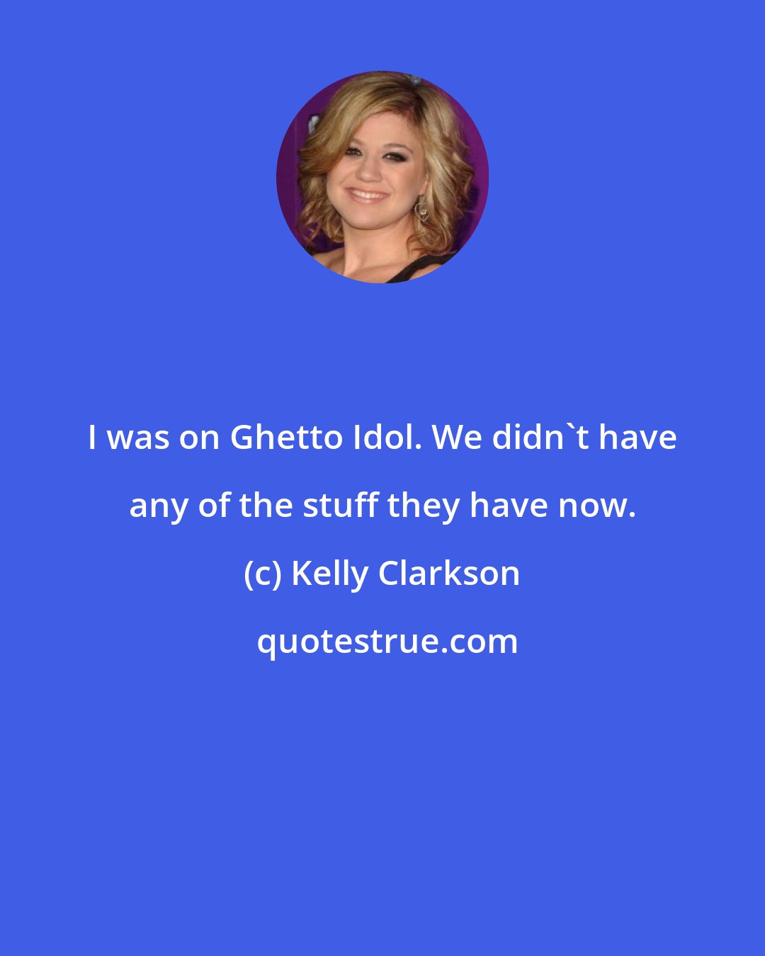 Kelly Clarkson: I was on Ghetto Idol. We didn't have any of the stuff they have now.