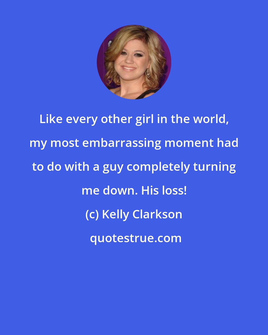 Kelly Clarkson: Like every other girl in the world, my most embarrassing moment had to do with a guy completely turning me down. His loss!