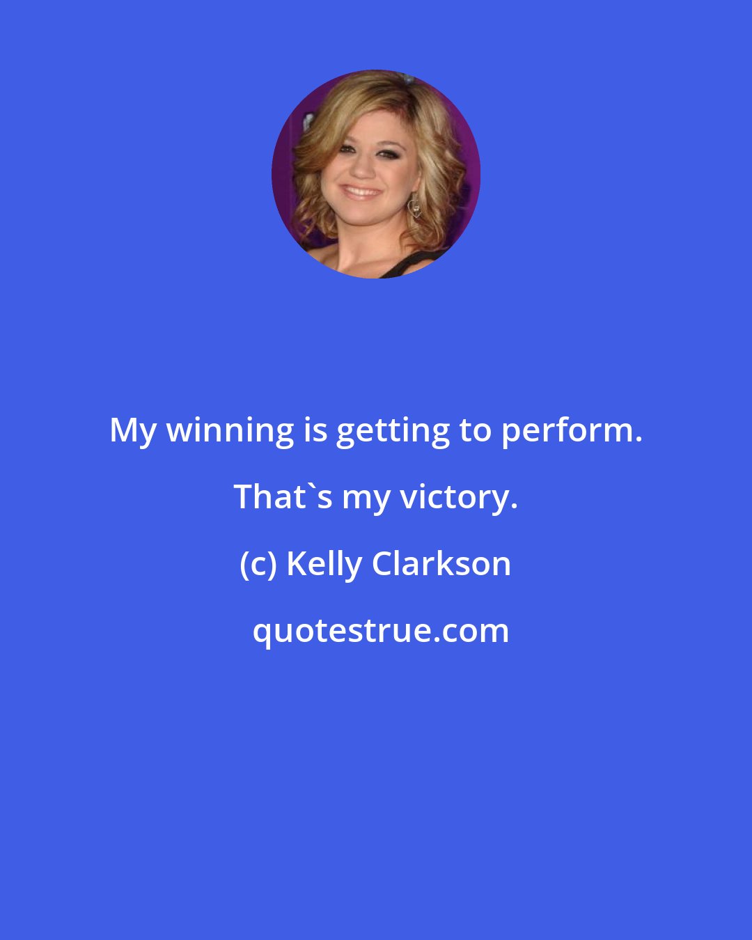 Kelly Clarkson: My winning is getting to perform. That's my victory.