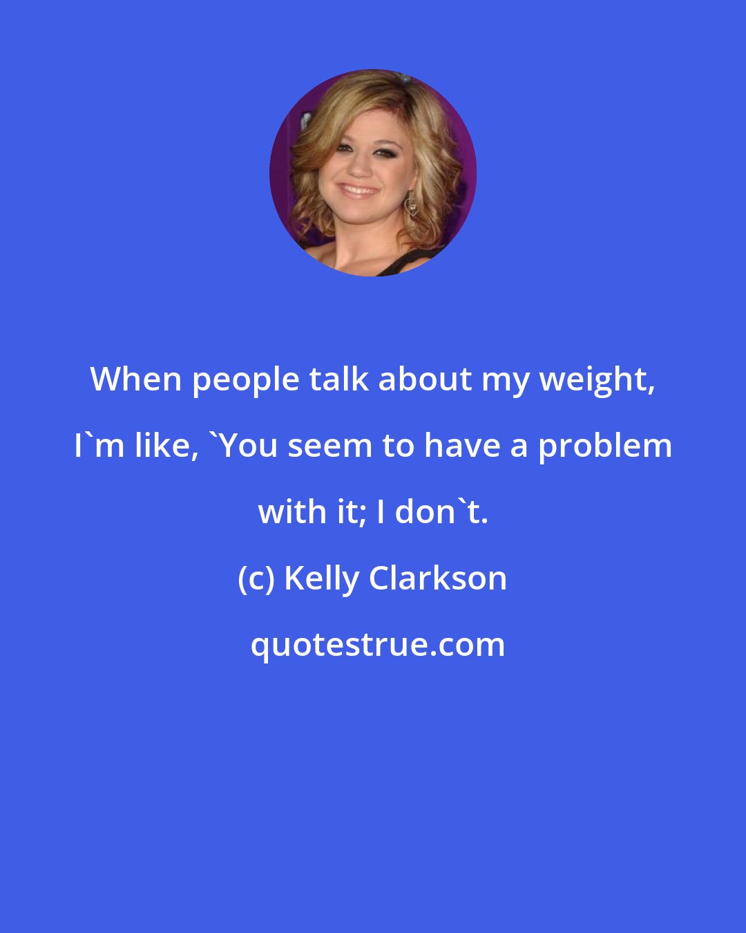 Kelly Clarkson: When people talk about my weight, I'm like, 'You seem to have a problem with it; I don't.