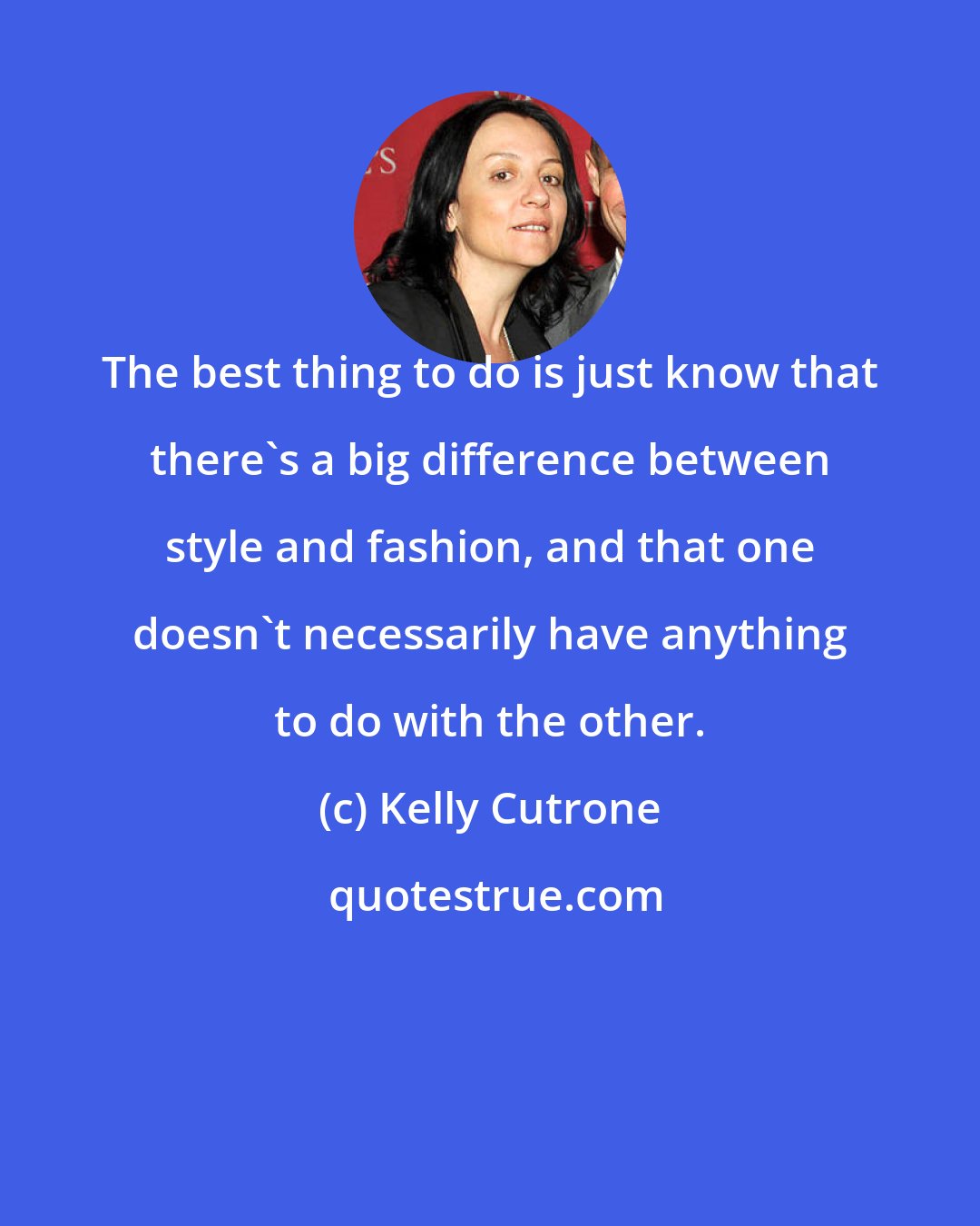Kelly Cutrone: The best thing to do is just know that there's a big difference between style and fashion, and that one doesn't necessarily have anything to do with the other.