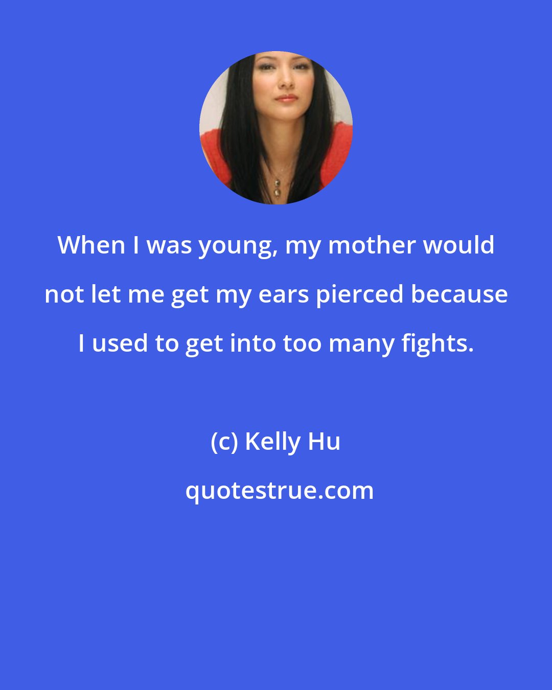 Kelly Hu: When I was young, my mother would not let me get my ears pierced because I used to get into too many fights.