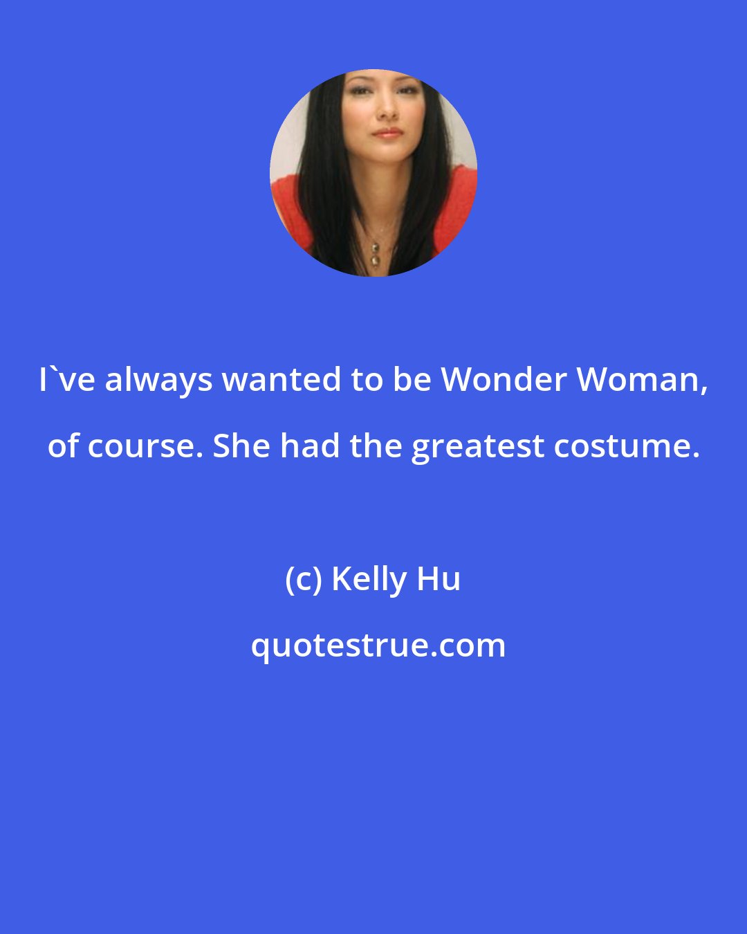 Kelly Hu: I've always wanted to be Wonder Woman, of course. She had the greatest costume.