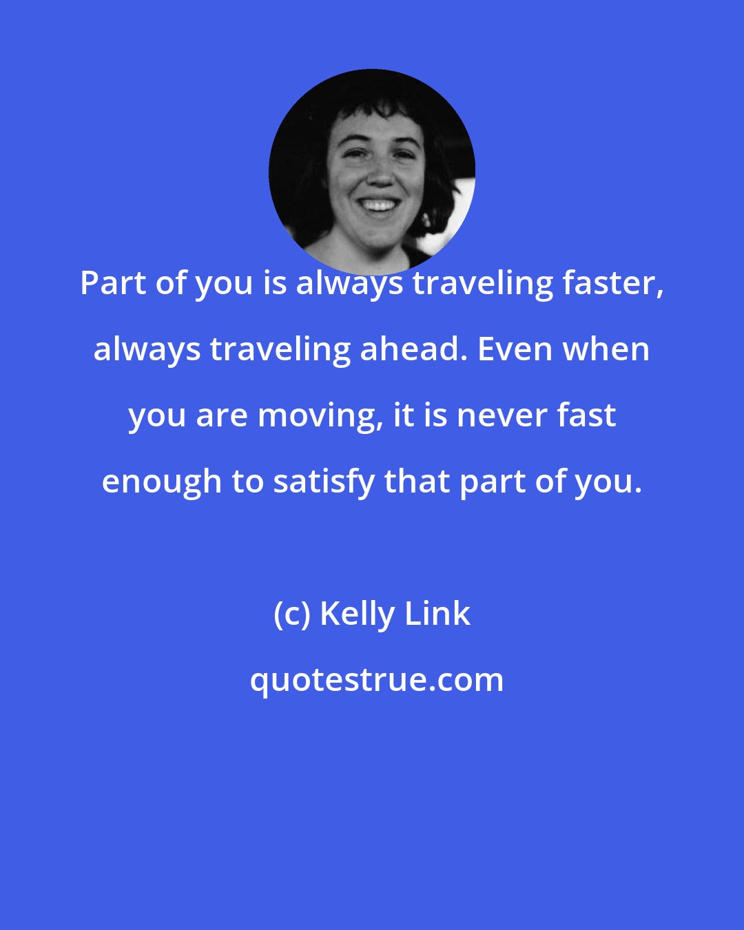Kelly Link: Part of you is always traveling faster, always traveling ahead. Even when you are moving, it is never fast enough to satisfy that part of you.