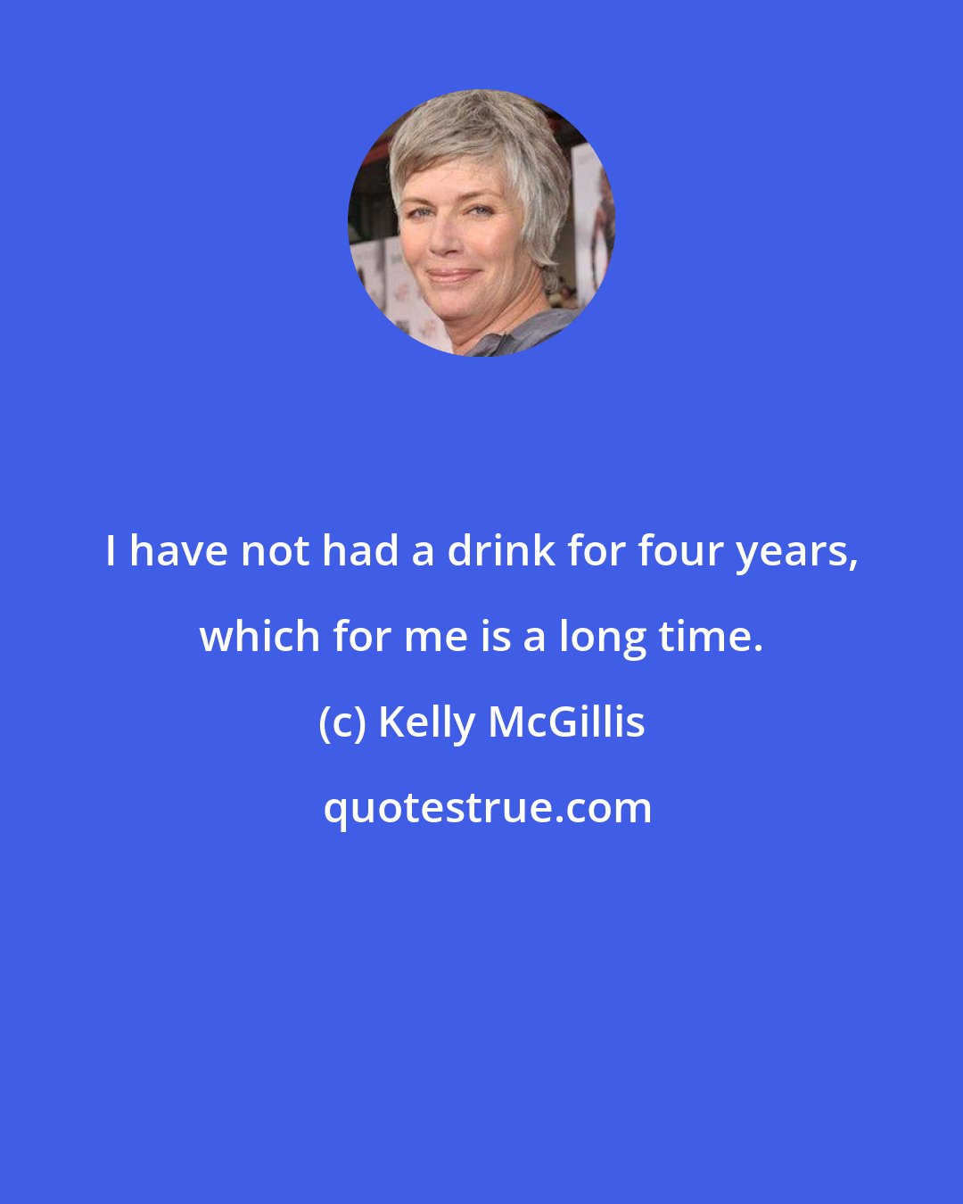 Kelly McGillis: I have not had a drink for four years, which for me is a long time.