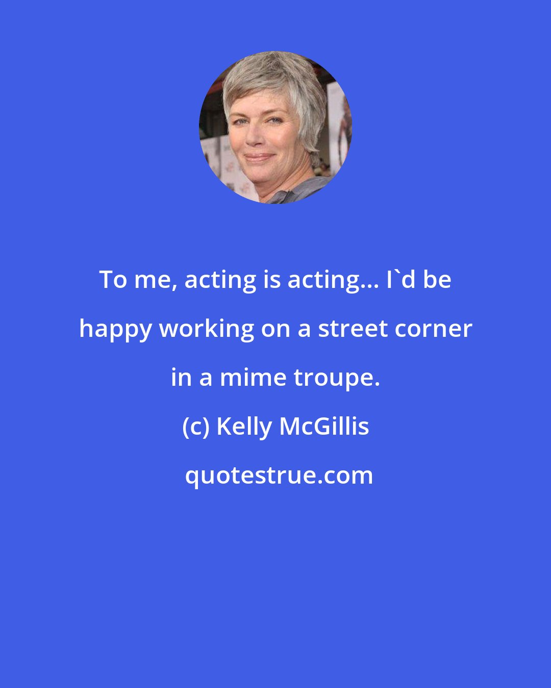 Kelly McGillis: To me, acting is acting... I'd be happy working on a street corner in a mime troupe.