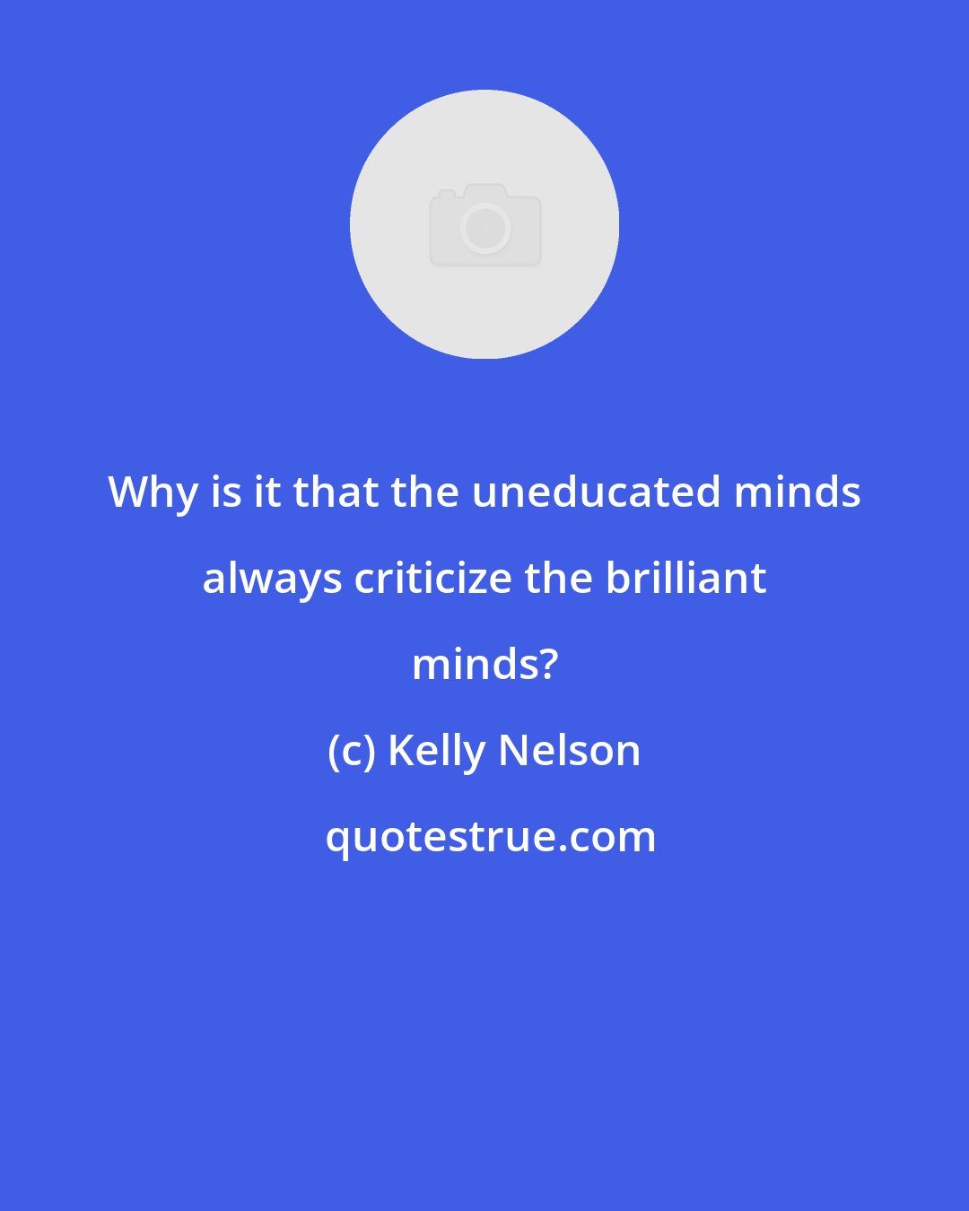 Kelly Nelson: Why is it that the uneducated minds always criticize the brilliant minds?
