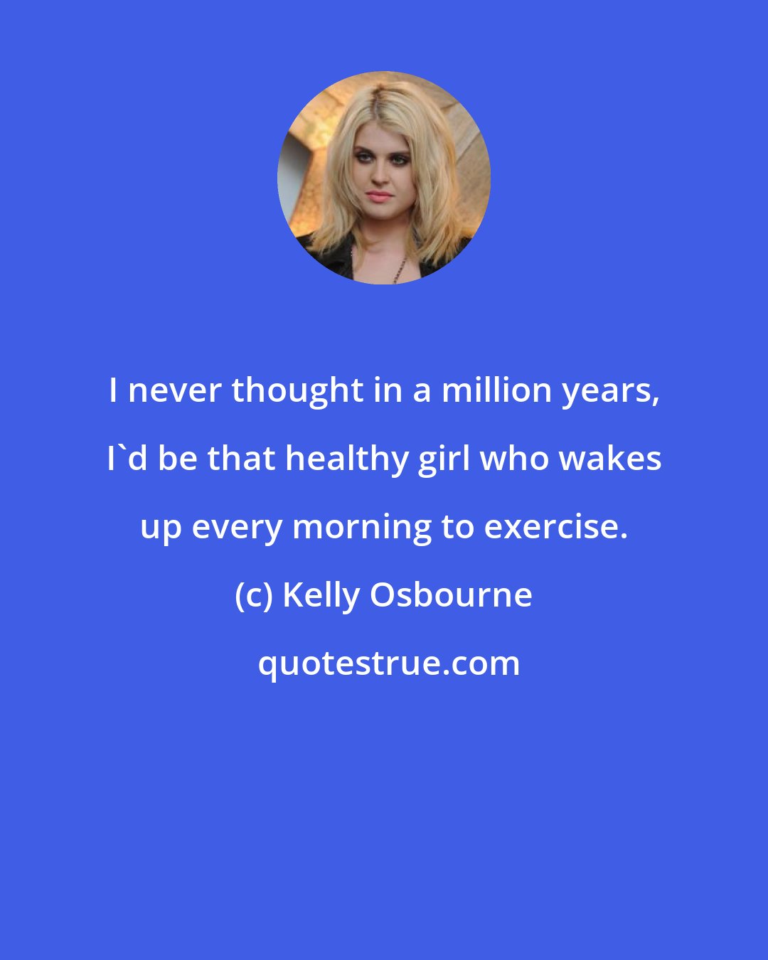 Kelly Osbourne: I never thought in a million years, I'd be that healthy girl who wakes up every morning to exercise.