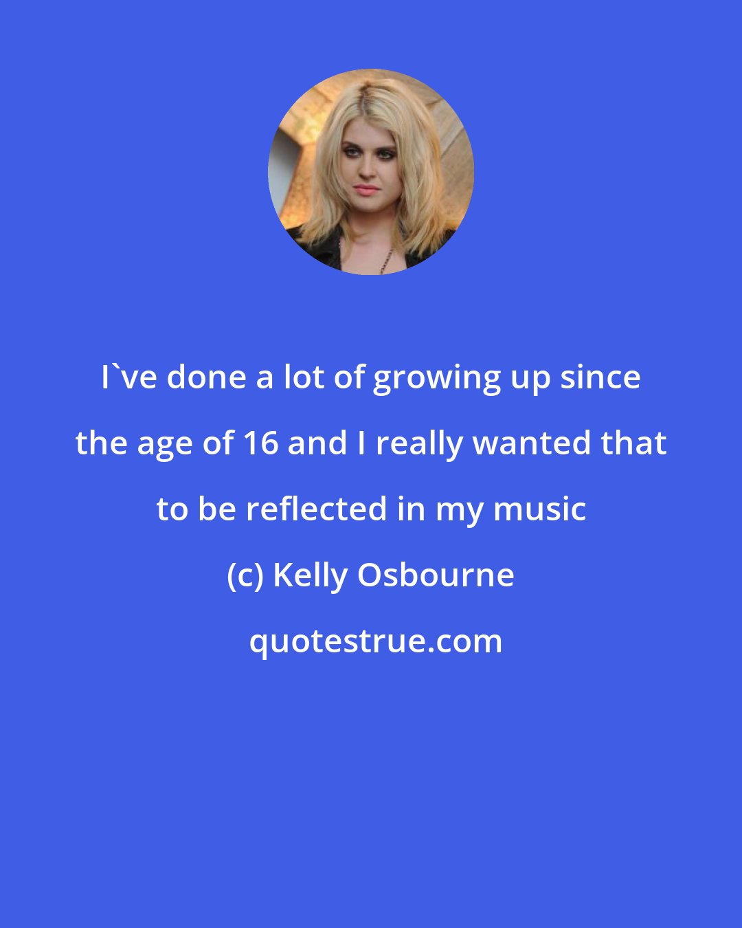 Kelly Osbourne: I've done a lot of growing up since the age of 16 and I really wanted that to be reflected in my music