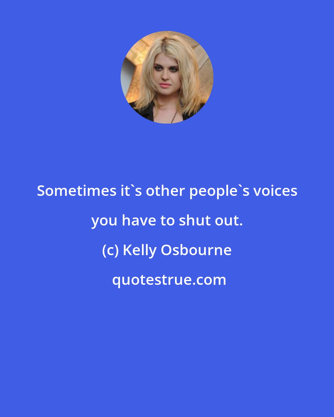 Kelly Osbourne: Sometimes it's other people's voices you have to shut out.