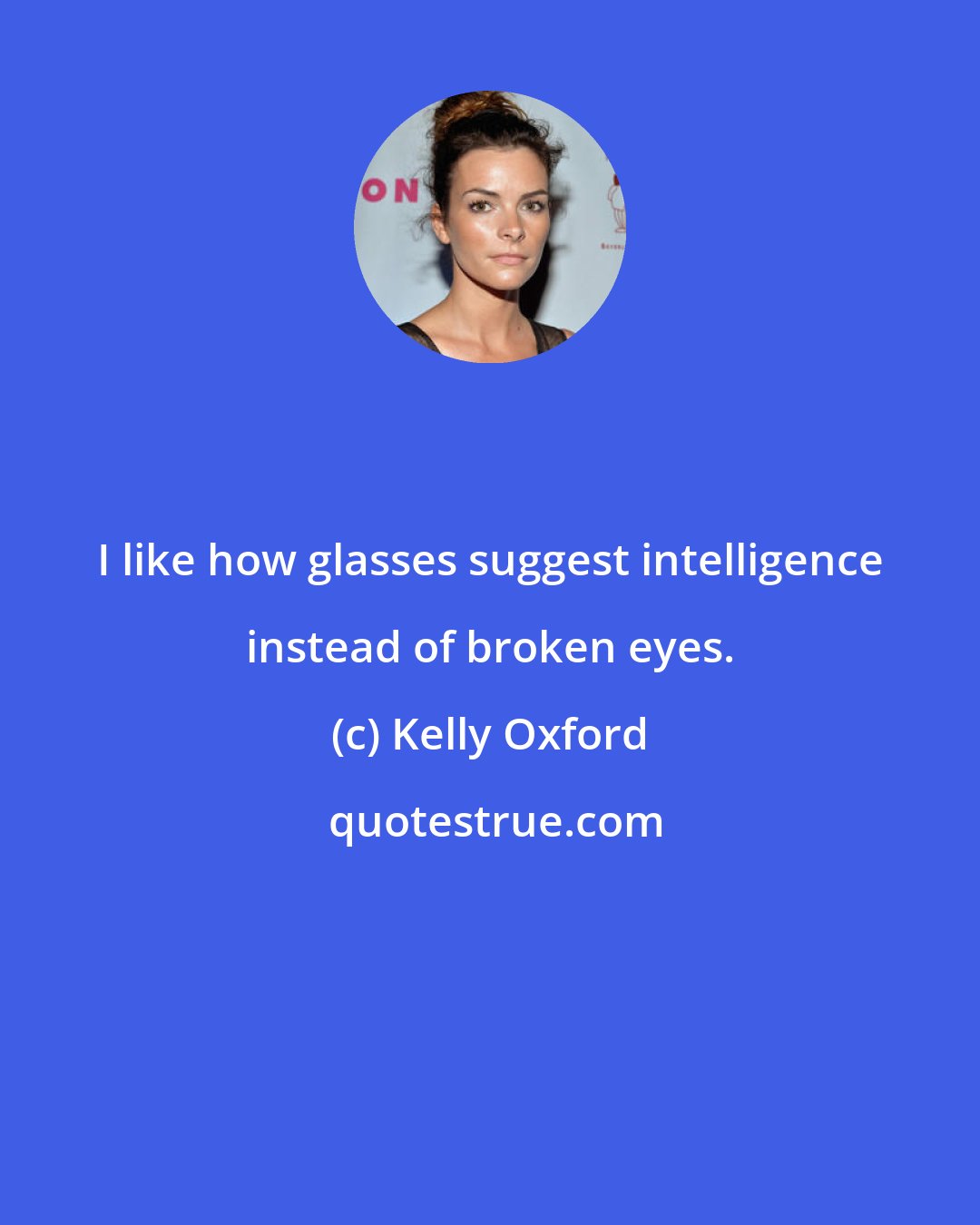Kelly Oxford: I like how glasses suggest intelligence instead of broken eyes.