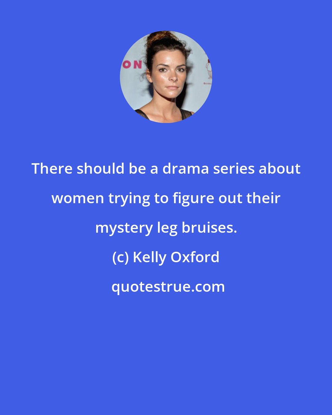 Kelly Oxford: There should be a drama series about women trying to figure out their mystery leg bruises.