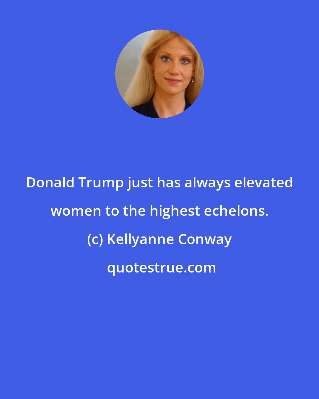 Kellyanne Conway: Donald Trump just has always elevated women to the highest echelons.