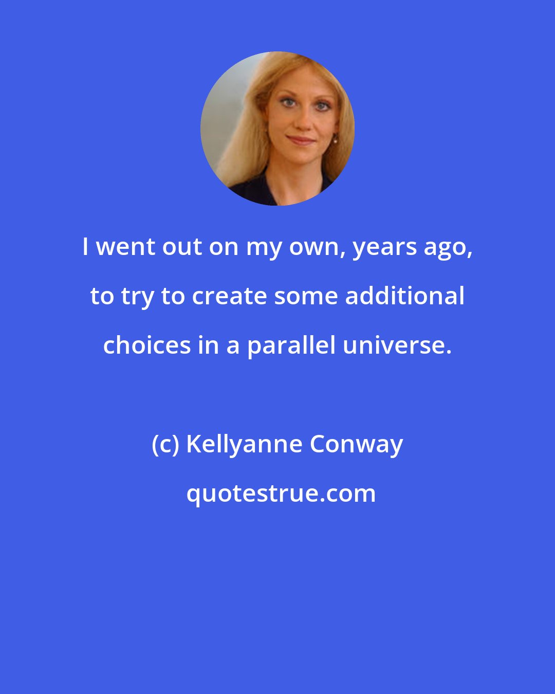 Kellyanne Conway: I went out on my own, years ago, to try to create some additional choices in a parallel universe.