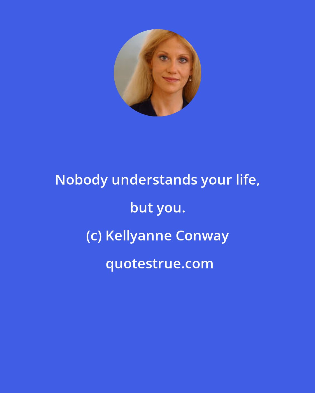 Kellyanne Conway: Nobody understands your life, but you.