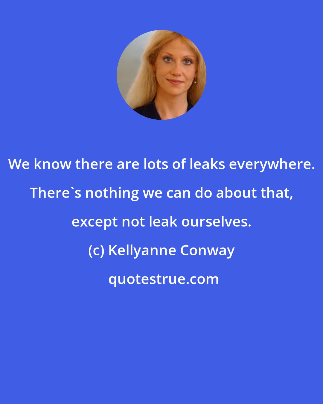 Kellyanne Conway: We know there are lots of leaks everywhere. There's nothing we can do about that, except not leak ourselves.