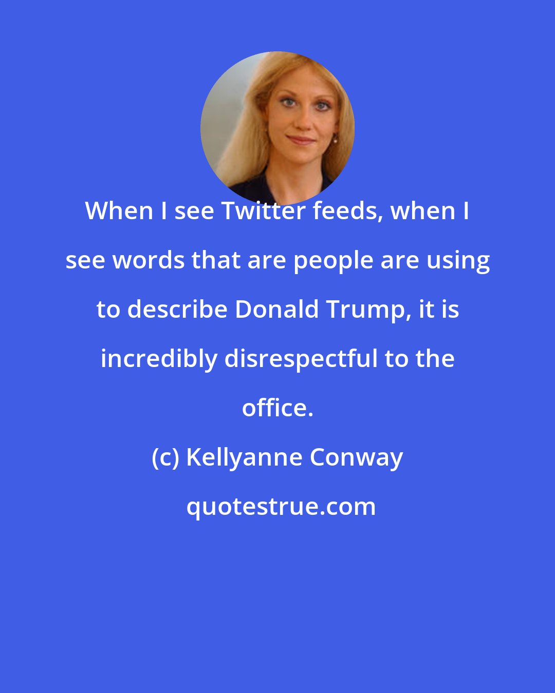 Kellyanne Conway: When I see Twitter feeds, when I see words that are people are using to describe Donald Trump, it is incredibly disrespectful to the office.