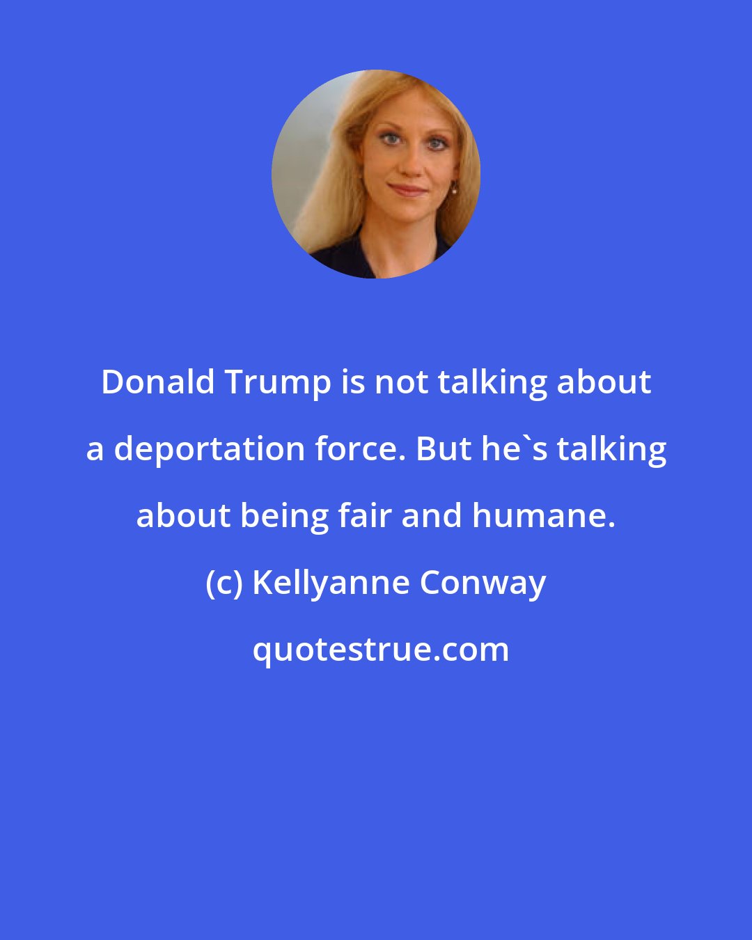 Kellyanne Conway: Donald Trump is not talking about a deportation force. But he`s talking about being fair and humane.