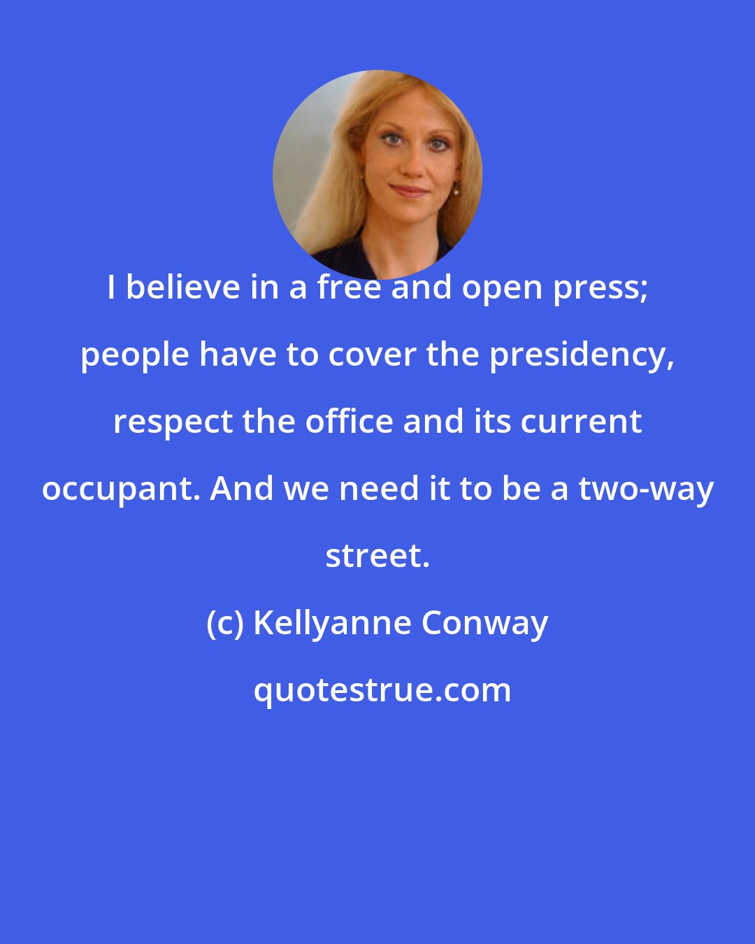 Kellyanne Conway: I believe in a free and open press; people have to cover the presidency, respect the office and its current occupant. And we need it to be a two-way street.