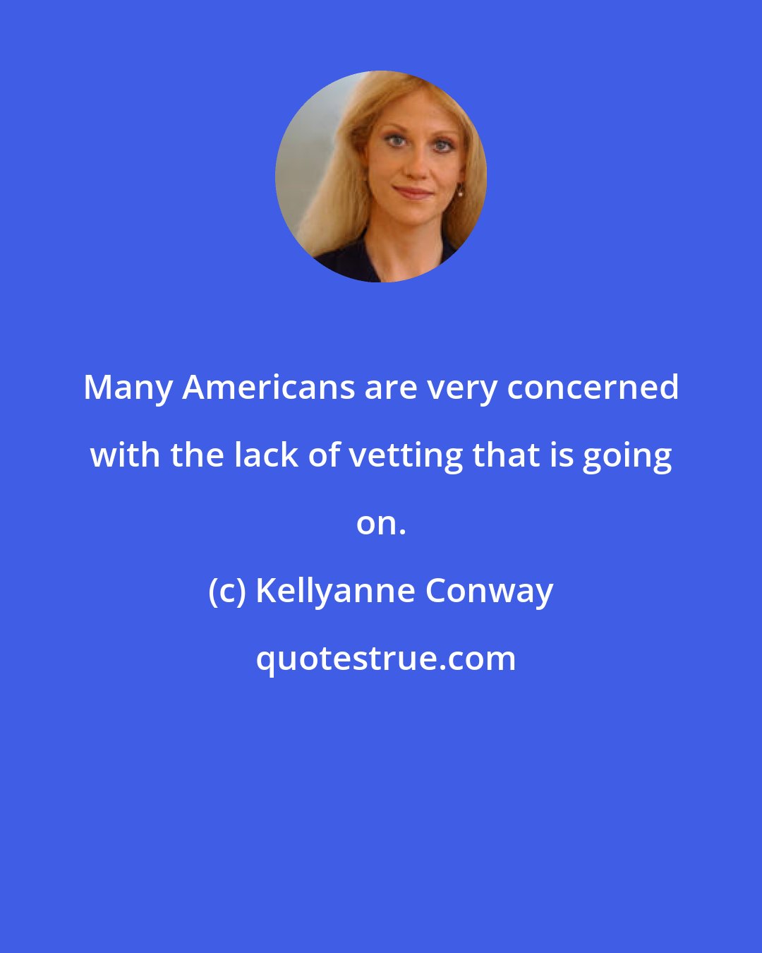 Kellyanne Conway: Many Americans are very concerned with the lack of vetting that is going on.