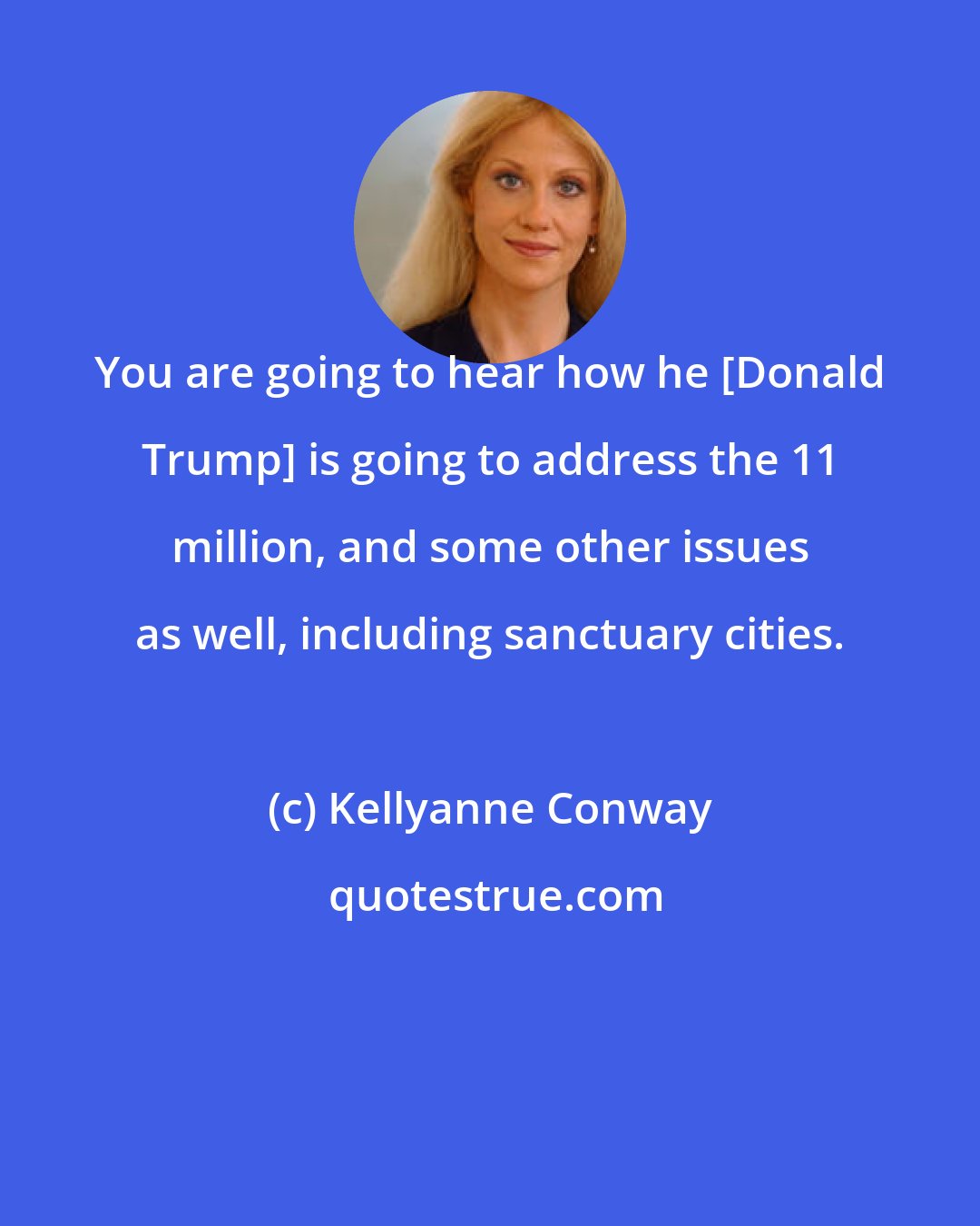 Kellyanne Conway: You are going to hear how he [Donald Trump] is going to address the 11 million, and some other issues as well, including sanctuary cities.