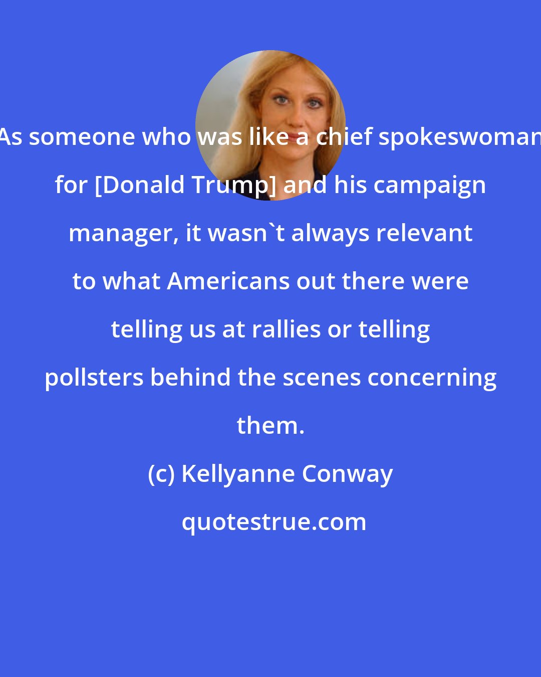 Kellyanne Conway: As someone who was like a chief spokeswoman for [Donald Trump] and his campaign manager, it wasn't always relevant to what Americans out there were telling us at rallies or telling pollsters behind the scenes concerning them.