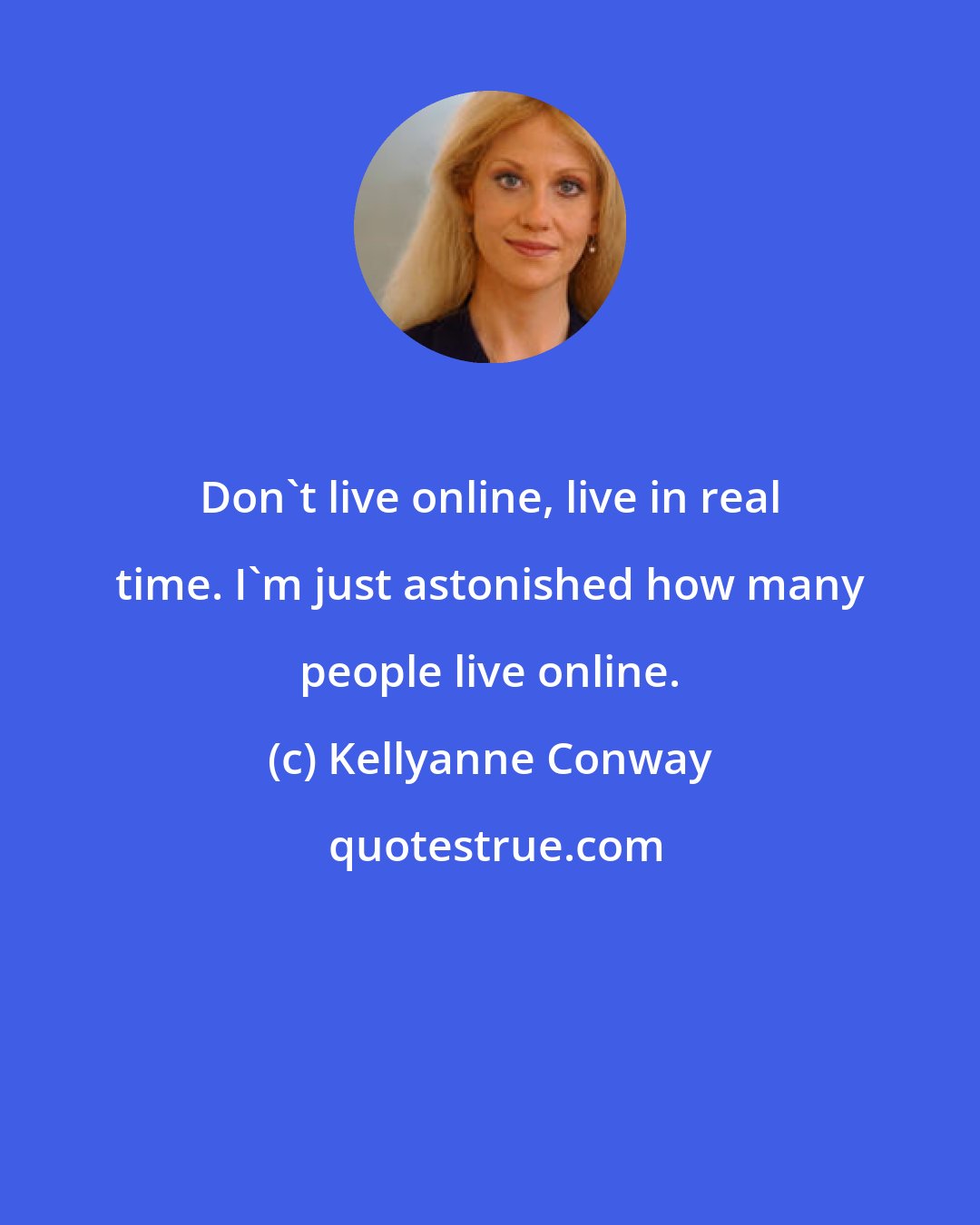 Kellyanne Conway: Don't live online, live in real time. I'm just astonished how many people live online.