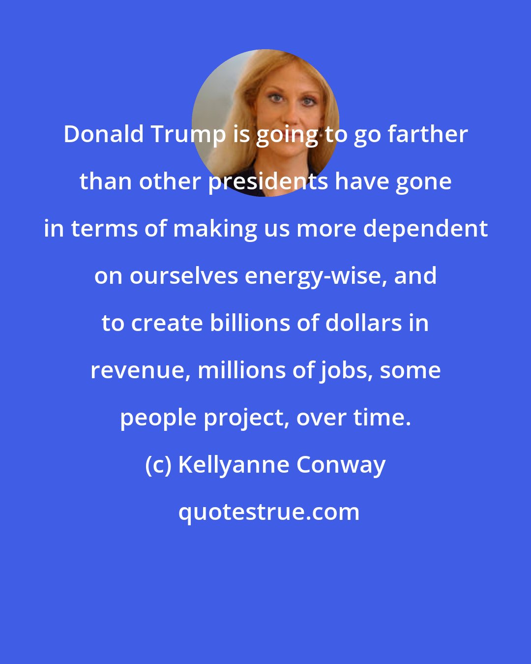 Kellyanne Conway: Donald Trump is going to go farther than other presidents have gone in terms of making us more dependent on ourselves energy-wise, and to create billions of dollars in revenue, millions of jobs, some people project, over time.