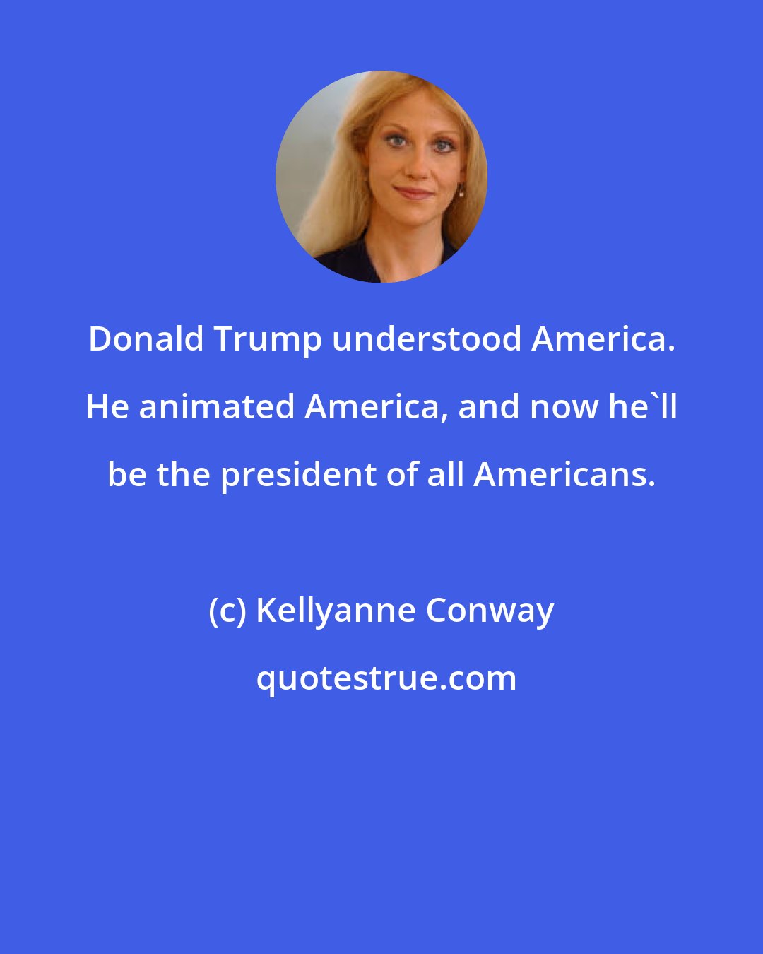 Kellyanne Conway: Donald Trump understood America. He animated America, and now he'll be the president of all Americans.