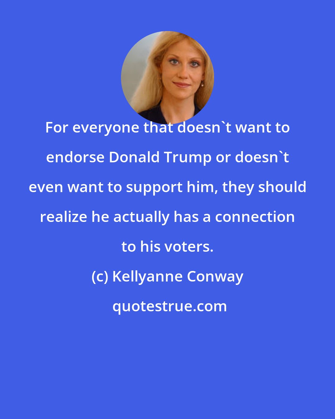 Kellyanne Conway: For everyone that doesn't want to endorse Donald Trump or doesn't even want to support him, they should realize he actually has a connection to his voters.