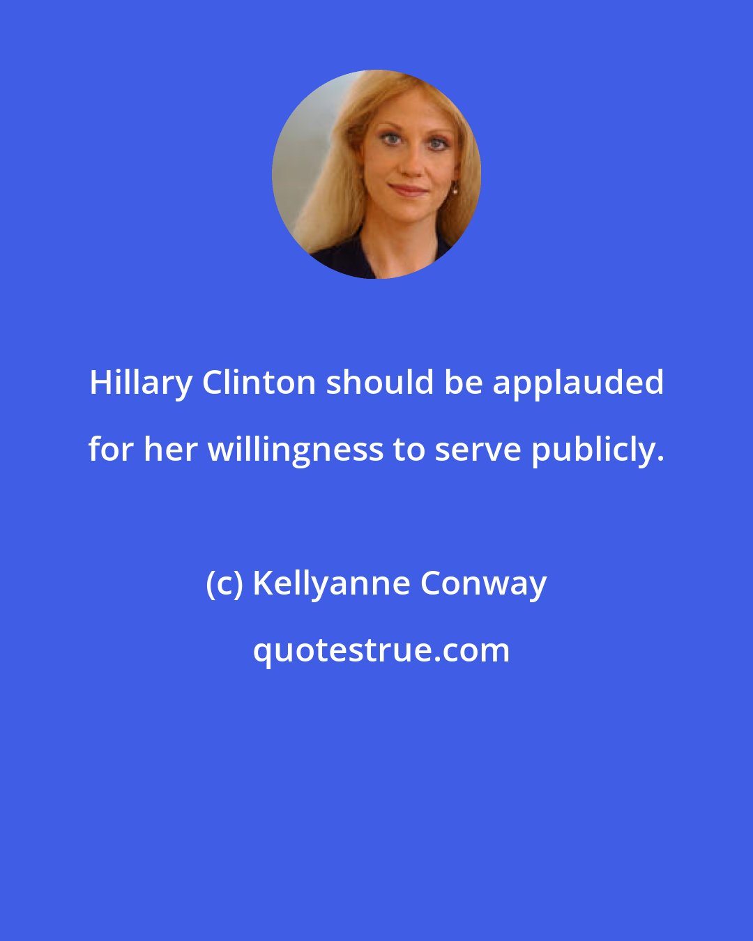 Kellyanne Conway: Hillary Clinton should be applauded for her willingness to serve publicly.