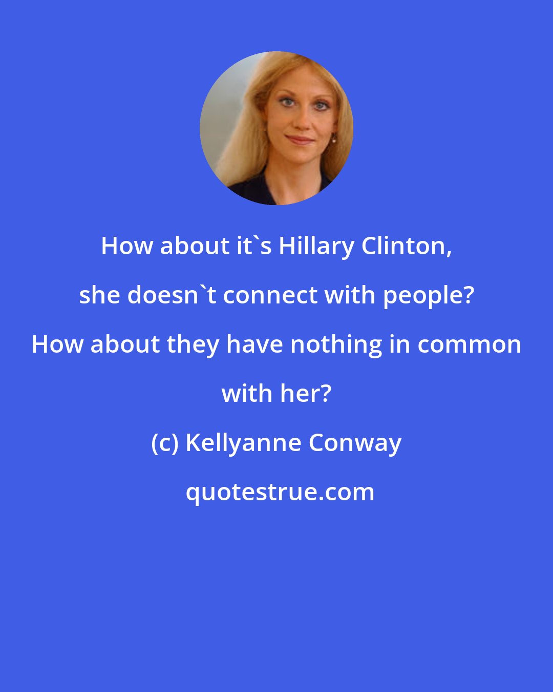 Kellyanne Conway: How about it's Hillary Clinton, she doesn't connect with people? How about they have nothing in common with her?