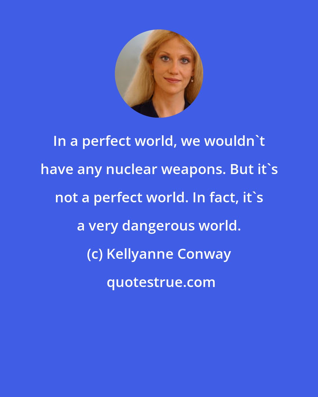 Kellyanne Conway: In a perfect world, we wouldn't have any nuclear weapons. But it's not a perfect world. In fact, it's a very dangerous world.