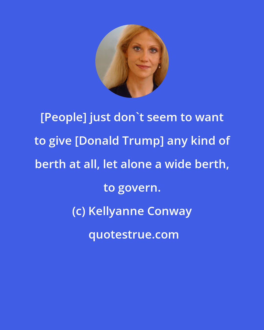 Kellyanne Conway: [People] just don't seem to want to give [Donald Trump] any kind of berth at all, let alone a wide berth, to govern.