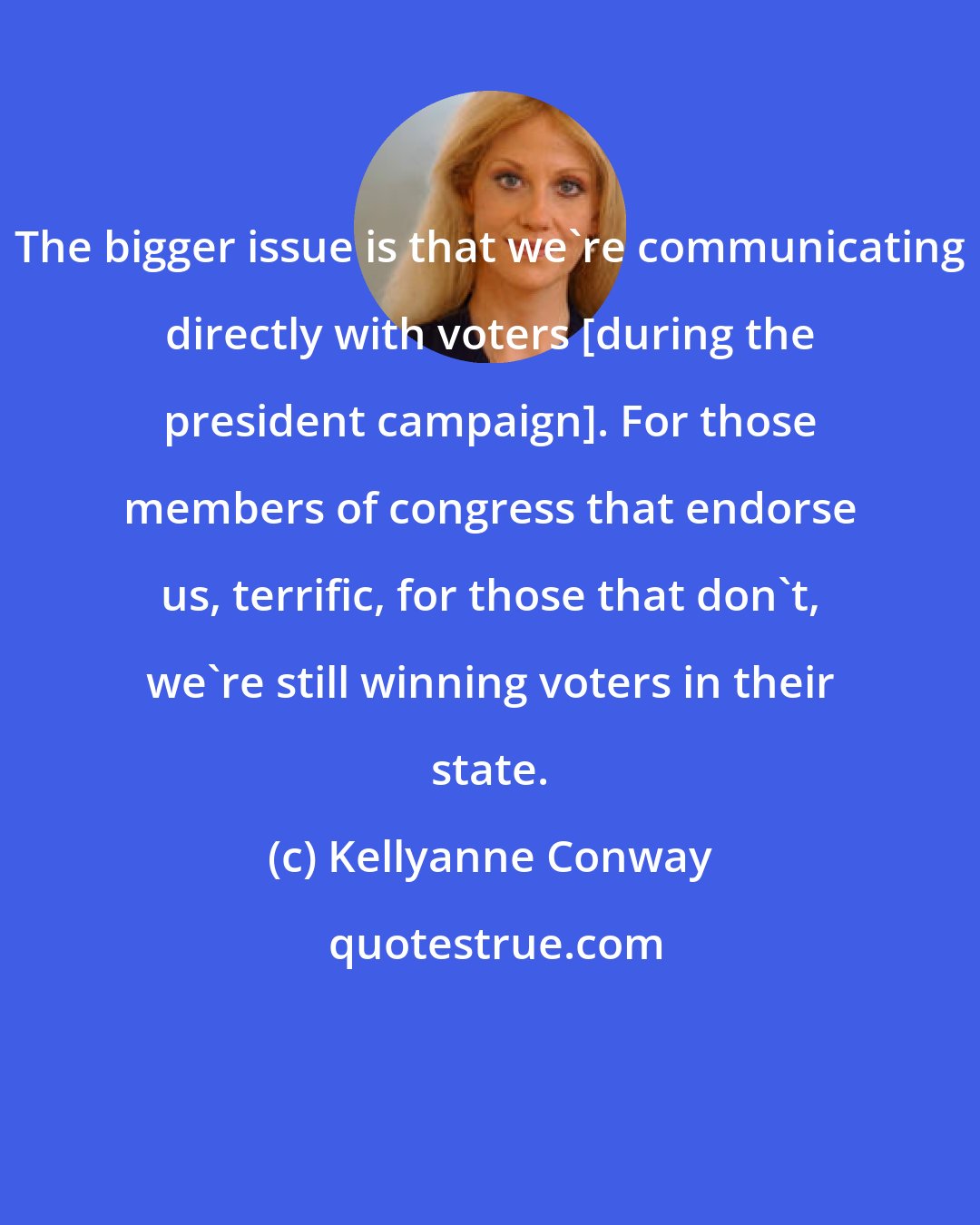 Kellyanne Conway: The bigger issue is that we're communicating directly with voters [during the president campaign]. For those members of congress that endorse us, terrific, for those that don't, we're still winning voters in their state.