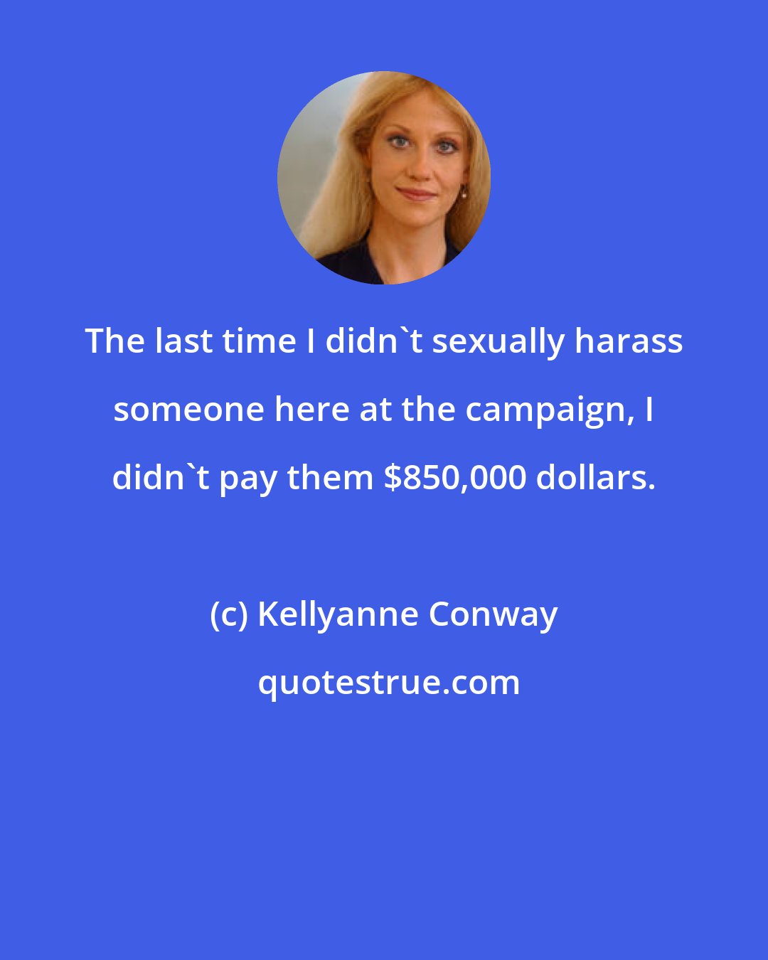 Kellyanne Conway: The last time I didn't sexually harass someone here at the campaign, I didn't pay them $850,000 dollars.