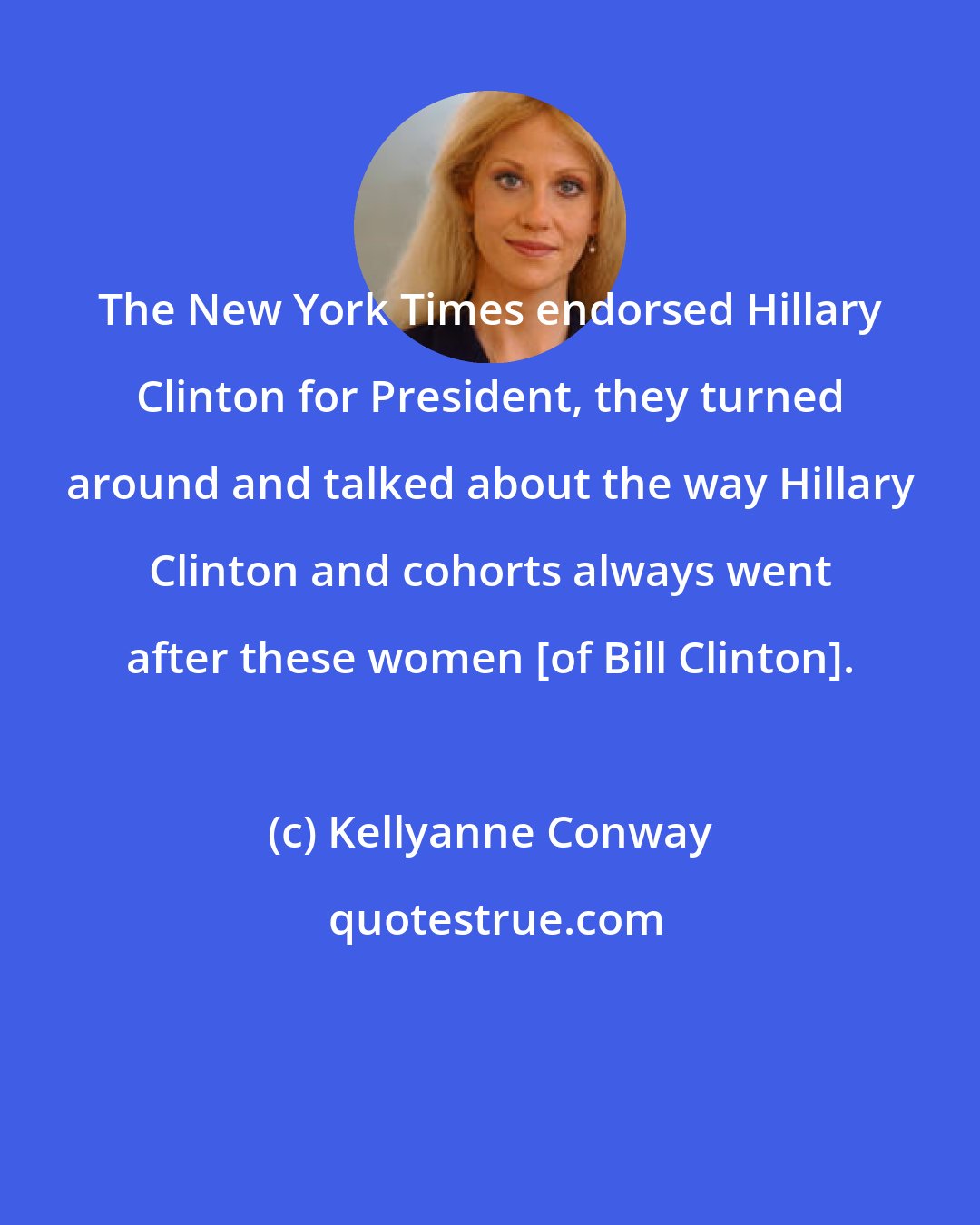 Kellyanne Conway: The New York Times endorsed Hillary Clinton for President, they turned around and talked about the way Hillary Clinton and cohorts always went after these women [of Bill Clinton].