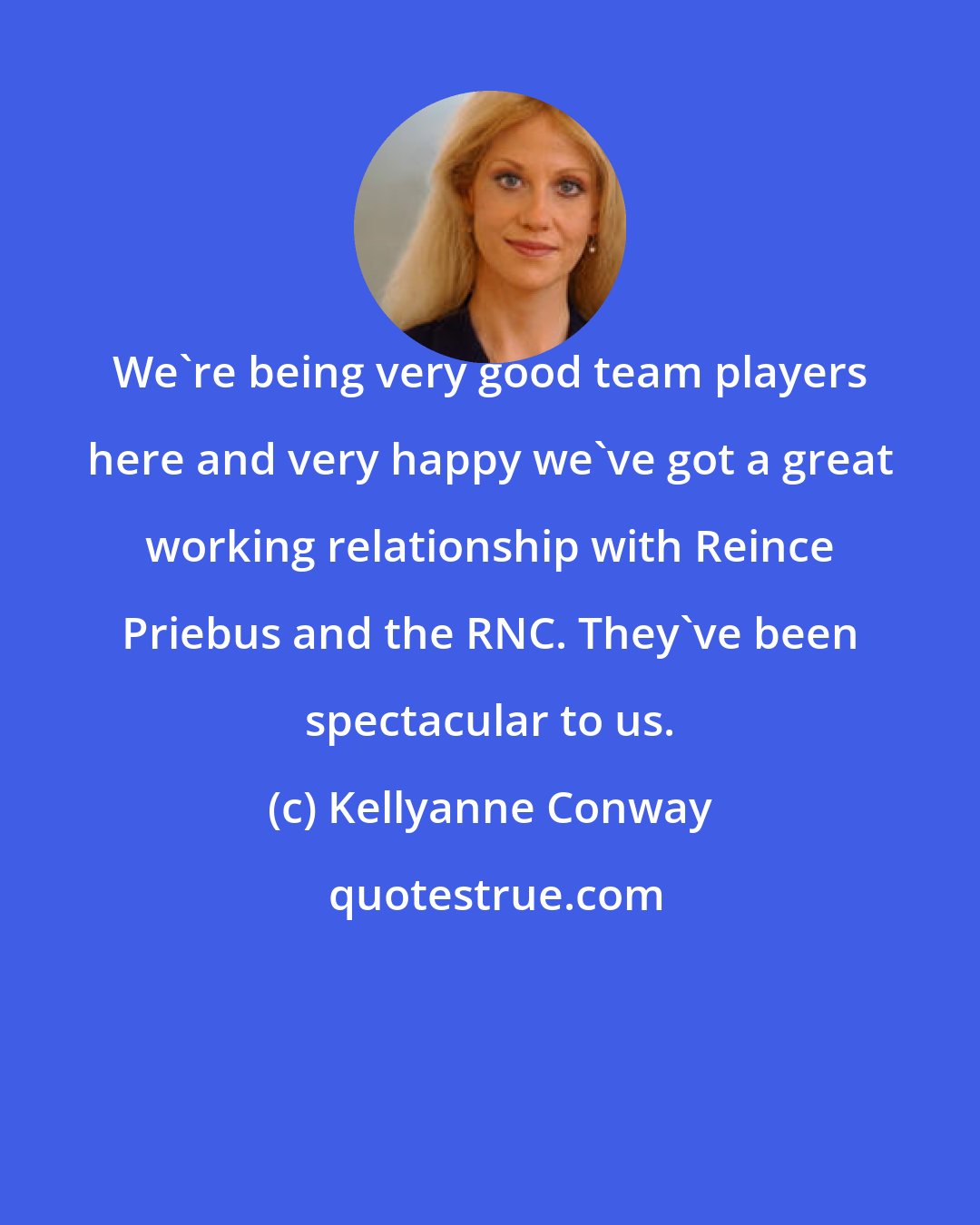 Kellyanne Conway: We're being very good team players here and very happy we've got a great working relationship with Reince Priebus and the RNC. They've been spectacular to us.