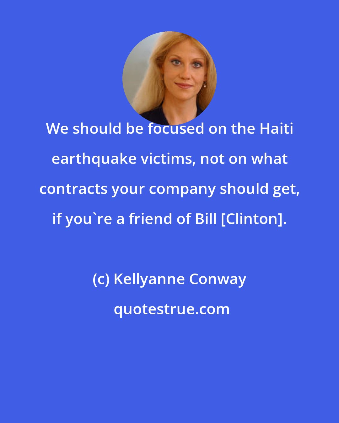 Kellyanne Conway: We should be focused on the Haiti earthquake victims, not on what contracts your company should get, if you're a friend of Bill [Clinton].