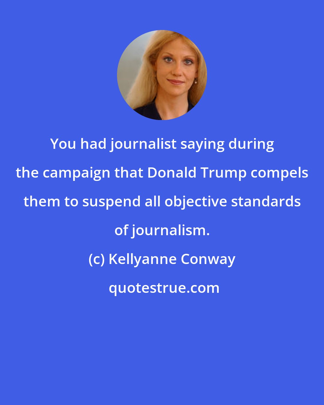 Kellyanne Conway: You had journalist saying during the campaign that Donald Trump compels them to suspend all objective standards of journalism.