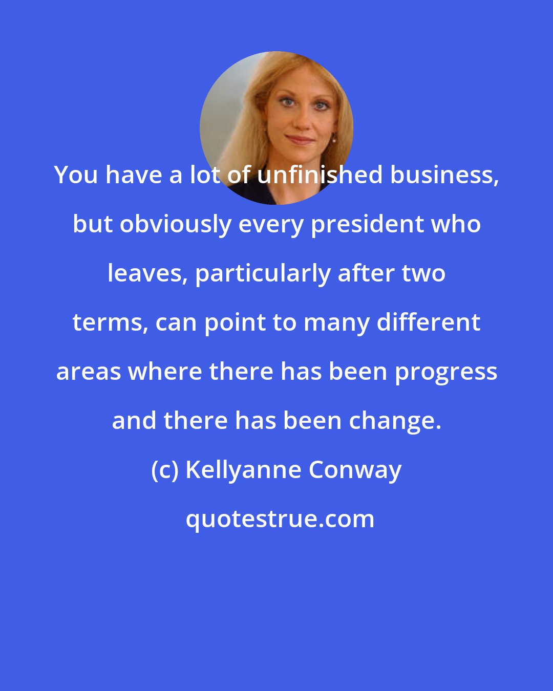 Kellyanne Conway: You have a lot of unfinished business, but obviously every president who leaves, particularly after two terms, can point to many different areas where there has been progress and there has been change.