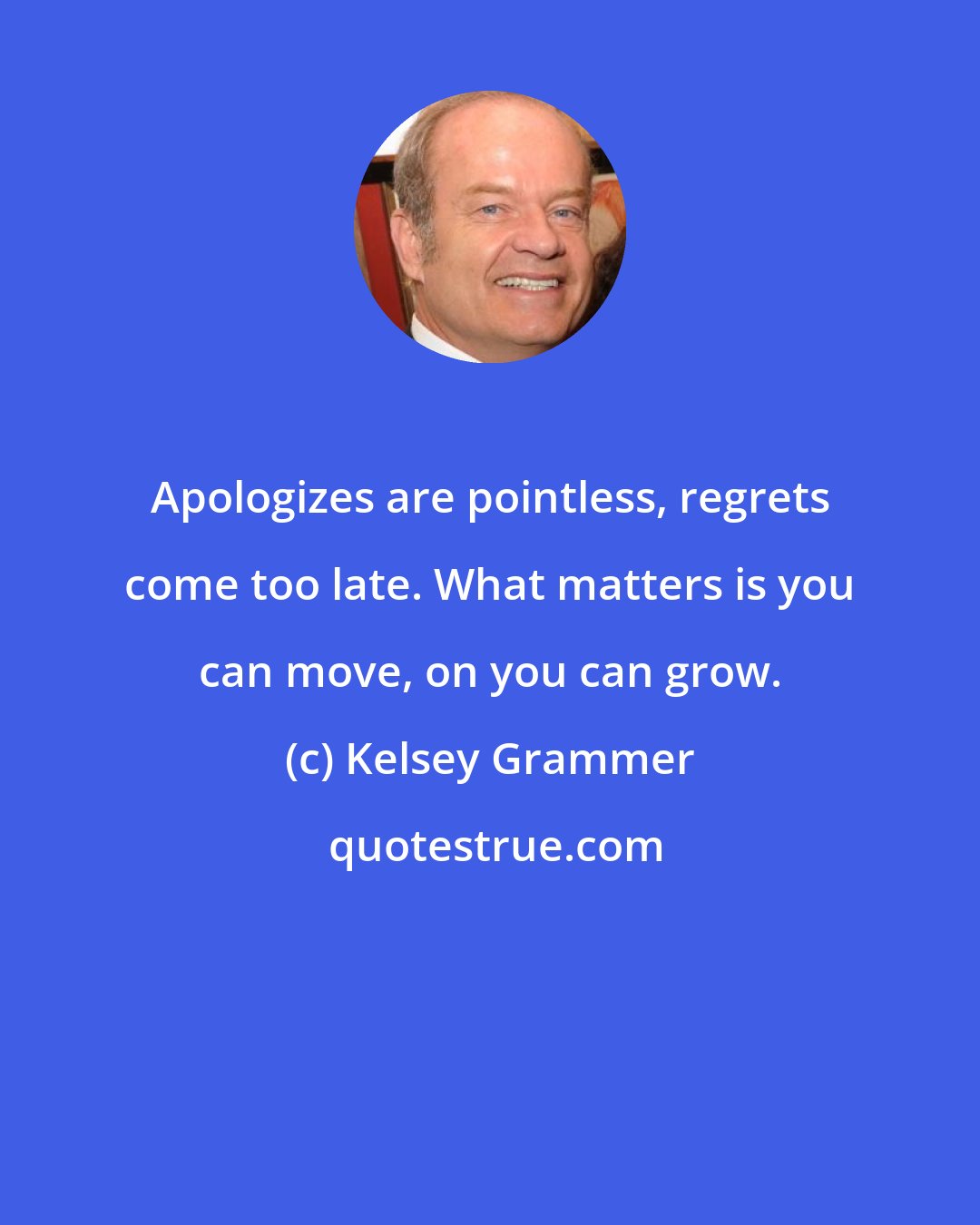 Kelsey Grammer: Apologizes are pointless, regrets come too late. What matters is you can move, on you can grow.