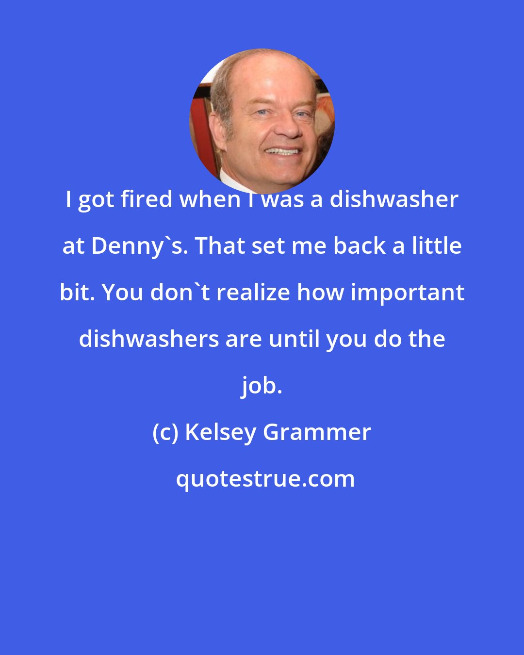 Kelsey Grammer: I got fired when I was a dishwasher at Denny's. That set me back a little bit. You don't realize how important dishwashers are until you do the job.