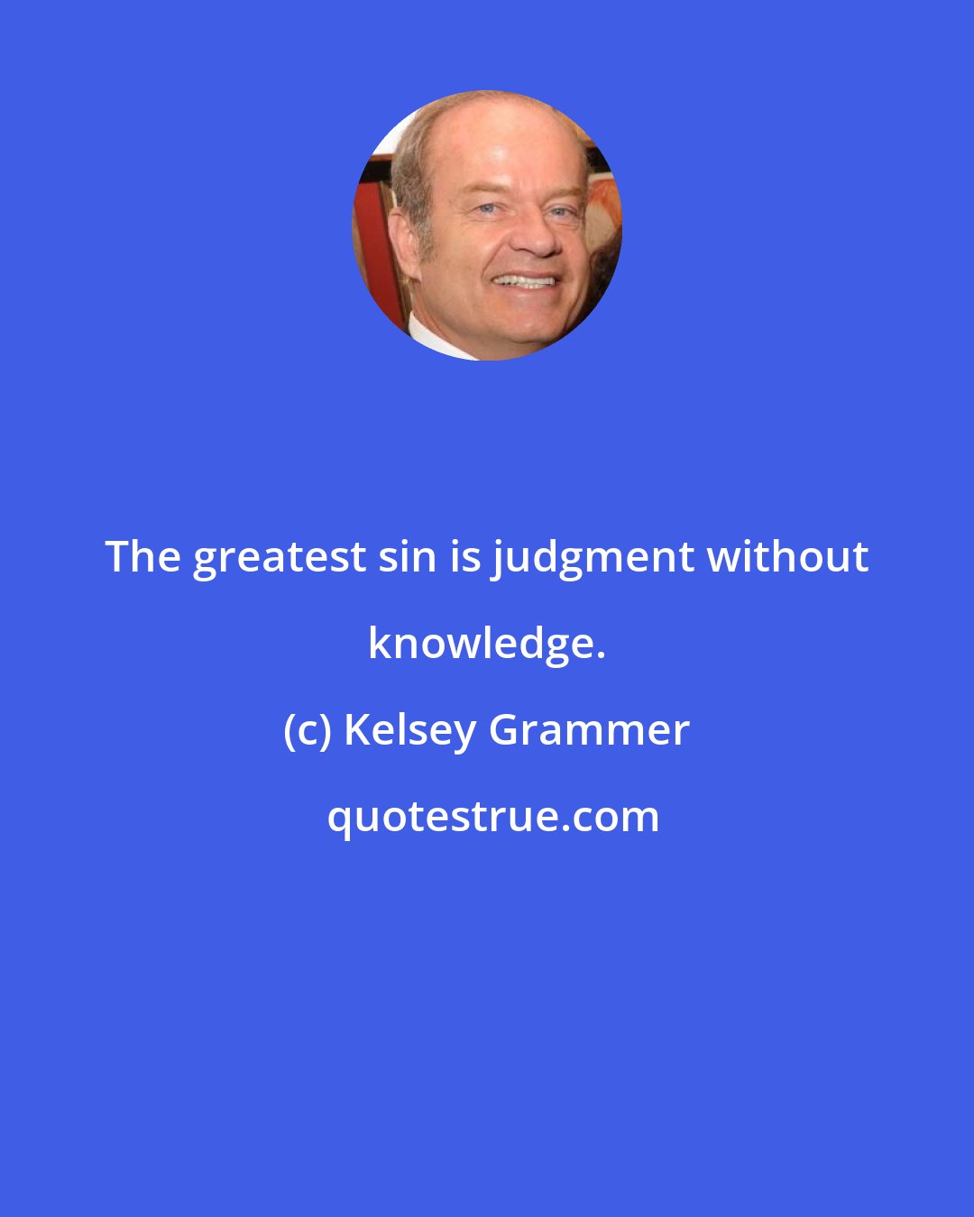 Kelsey Grammer: The greatest sin is judgment without knowledge.