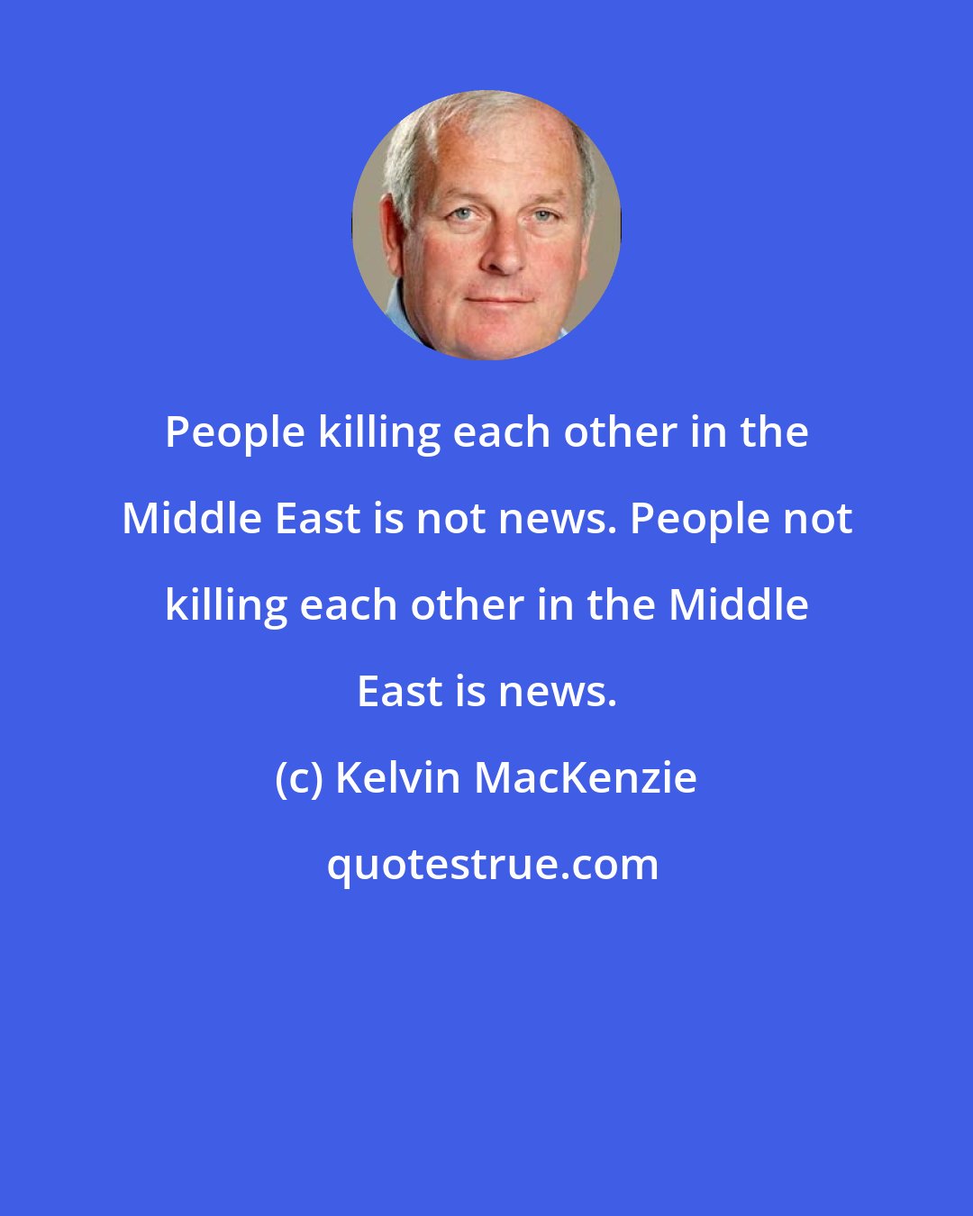 Kelvin MacKenzie: People killing each other in the Middle East is not news. People not killing each other in the Middle East is news.