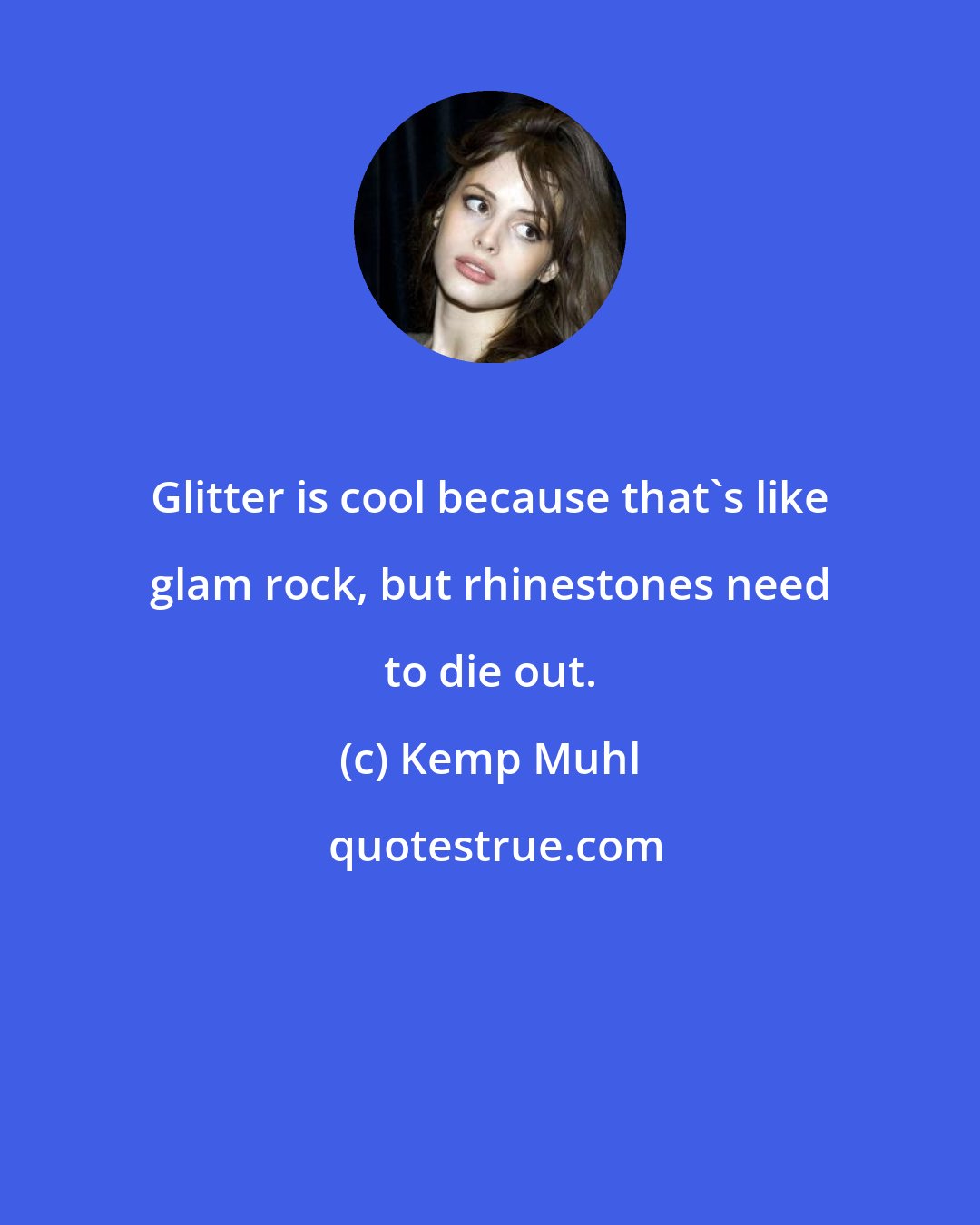 Kemp Muhl: Glitter is cool because that's like glam rock, but rhinestones need to die out.