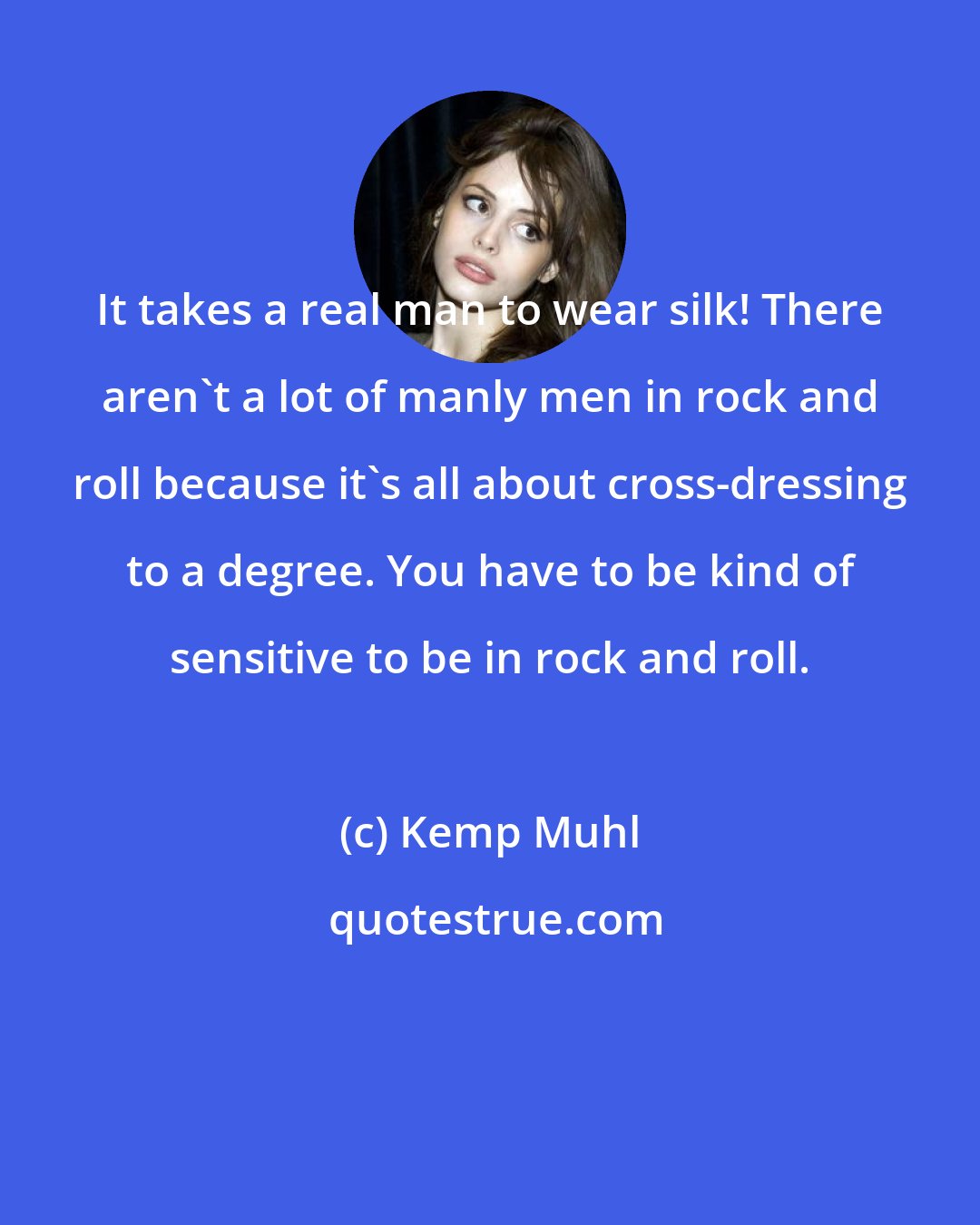 Kemp Muhl: It takes a real man to wear silk! There aren't a lot of manly men in rock and roll because it's all about cross-dressing to a degree. You have to be kind of sensitive to be in rock and roll.